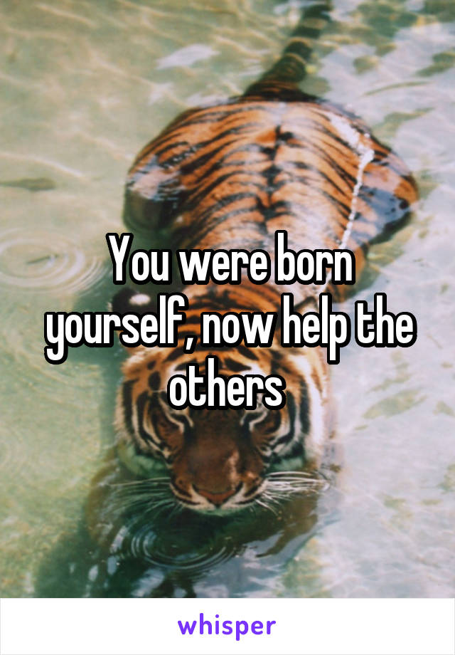 You were born yourself, now help the others 