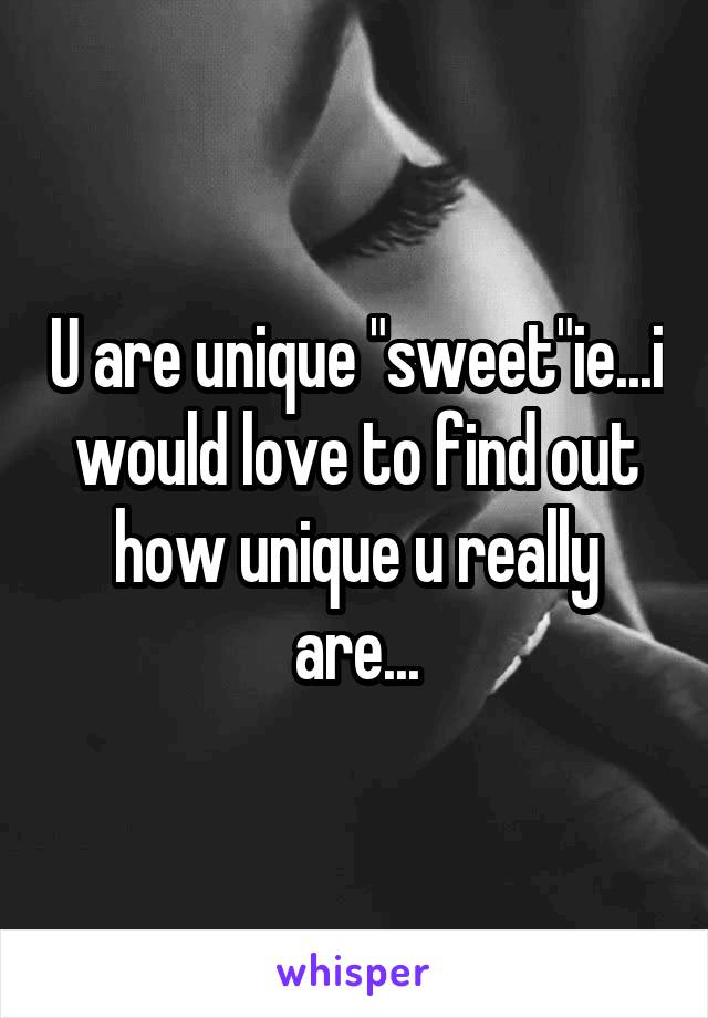 U are unique "sweet"ie...i would love to find out how unique u really are...