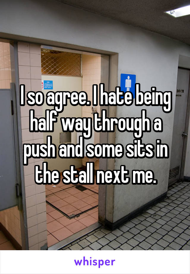 I so agree. I hate being half way through a push and some sits in the stall next me.