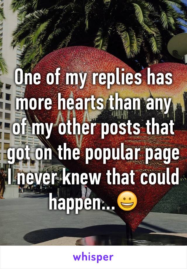 One of my replies has more hearts than any of my other posts that got on the popular page I never knew that could happen...😀