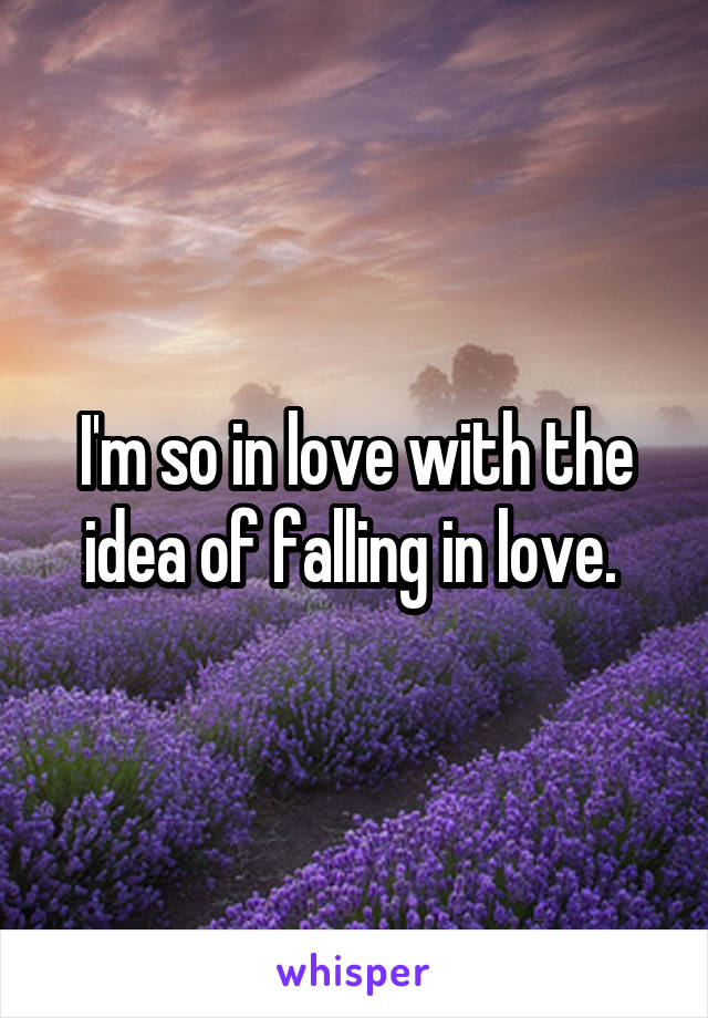 I'm so in love with the idea of falling in love. 