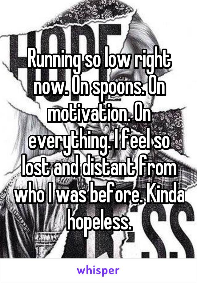 Running so low right now. On spoons. On motivation. On everything. I feel so lost and distant from who I was before. Kinda hopeless.