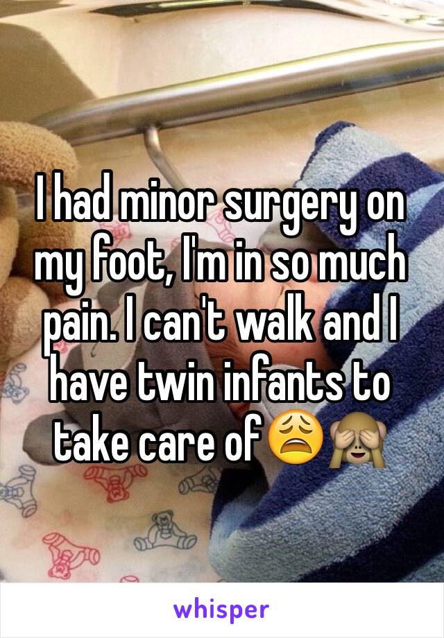 I had minor surgery on my foot, I'm in so much pain. I can't walk and I have twin infants to take care of😩🙈