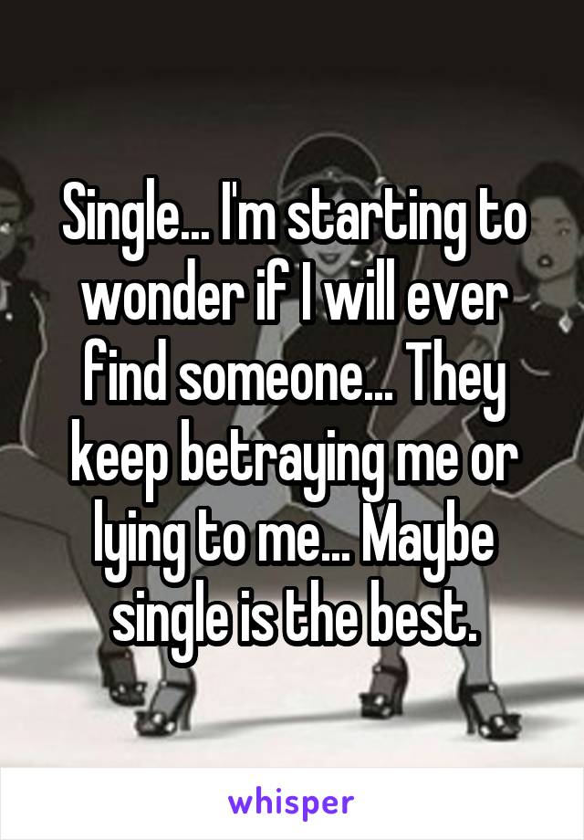 Single... I'm starting to wonder if I will ever find someone... They keep betraying me or lying to me... Maybe single is the best.