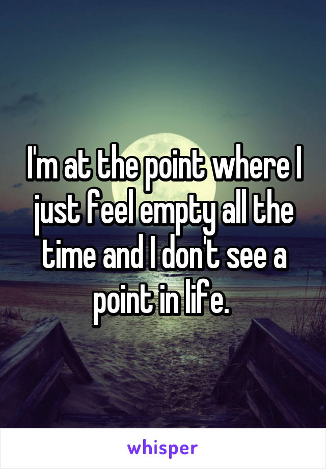 I'm at the point where I just feel empty all the time and I don't see a point in life. 