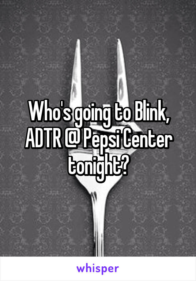Who's going to Blink, ADTR @ Pepsi Center tonight?