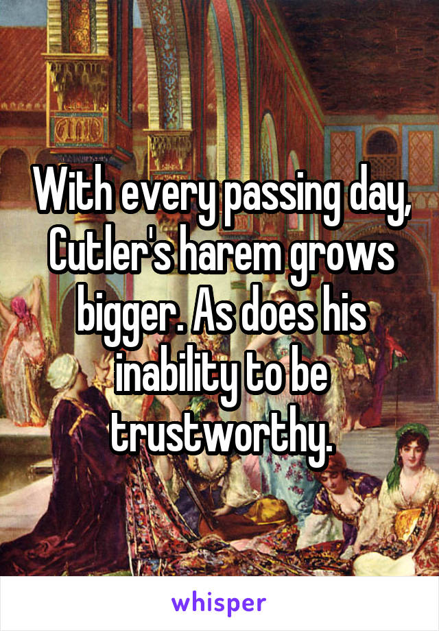 With every passing day, Cutler's harem grows bigger. As does his inability to be trustworthy.