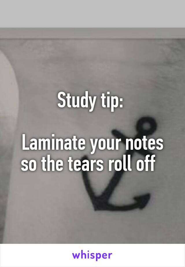 Study tip: 

Laminate your notes so the tears roll off  