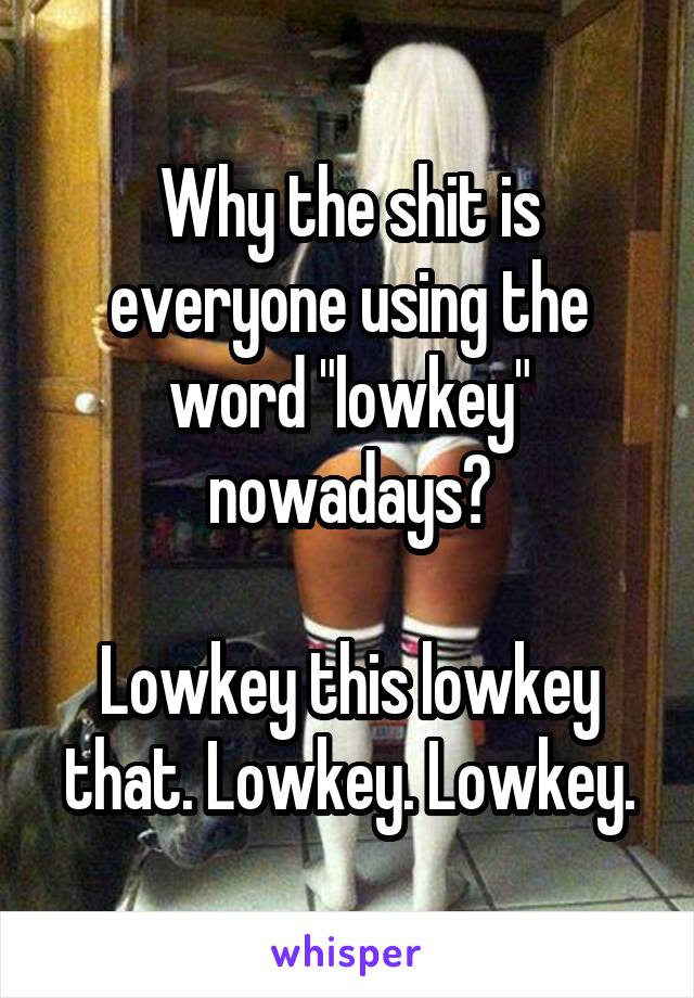 Why the shit is everyone using the word "lowkey" nowadays?

Lowkey this lowkey that. Lowkey. Lowkey.