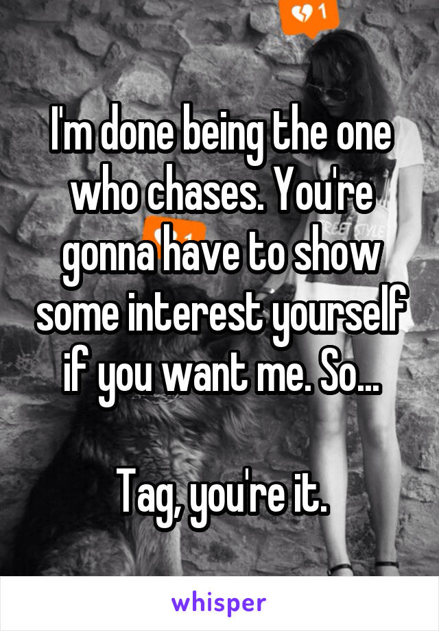 I'm done being the one who chases. You're gonna have to show some interest yourself if you want me. So...

Tag, you're it.