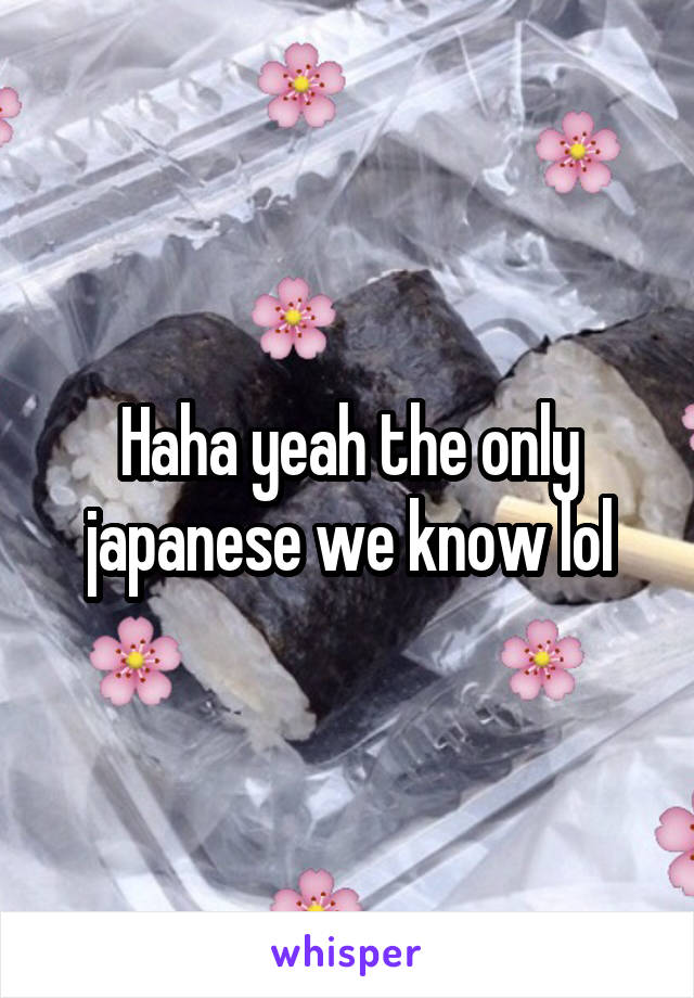 Haha yeah the only japanese we know lol