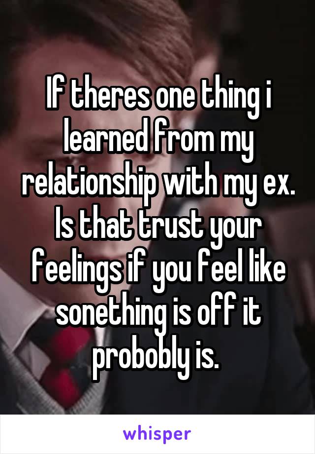 If theres one thing i learned from my relationship with my ex. Is that trust your feelings if you feel like sonething is off it probobly is. 