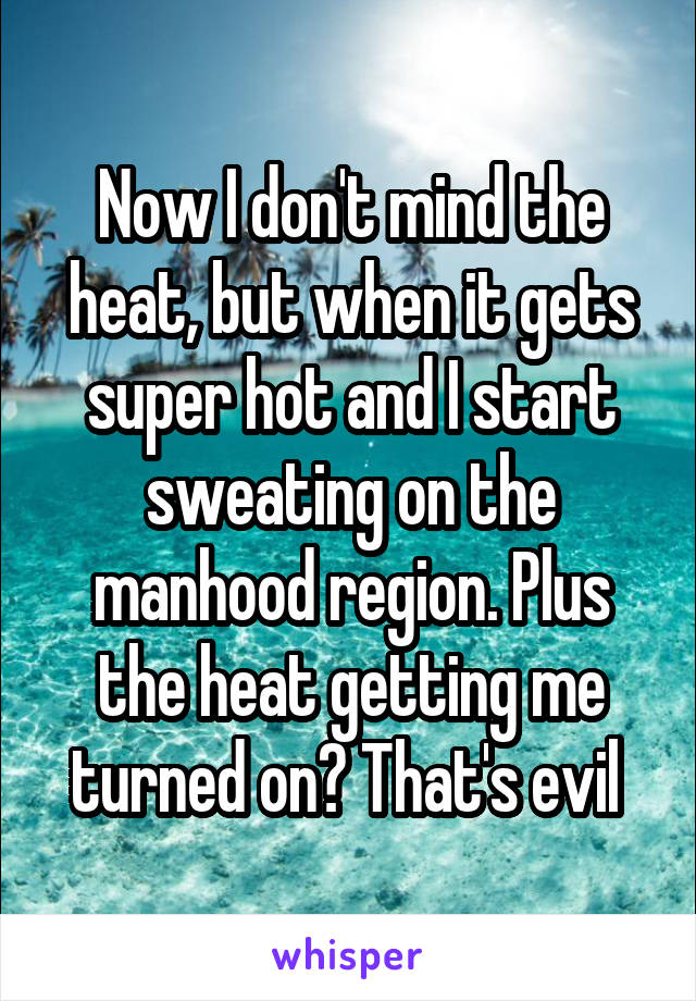 Now I don't mind the heat, but when it gets super hot and I start sweating on the manhood region. Plus the heat getting me turned on? That's evil 