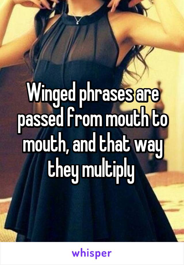 Winged phrases are passed from mouth to mouth, and that way they multiply 