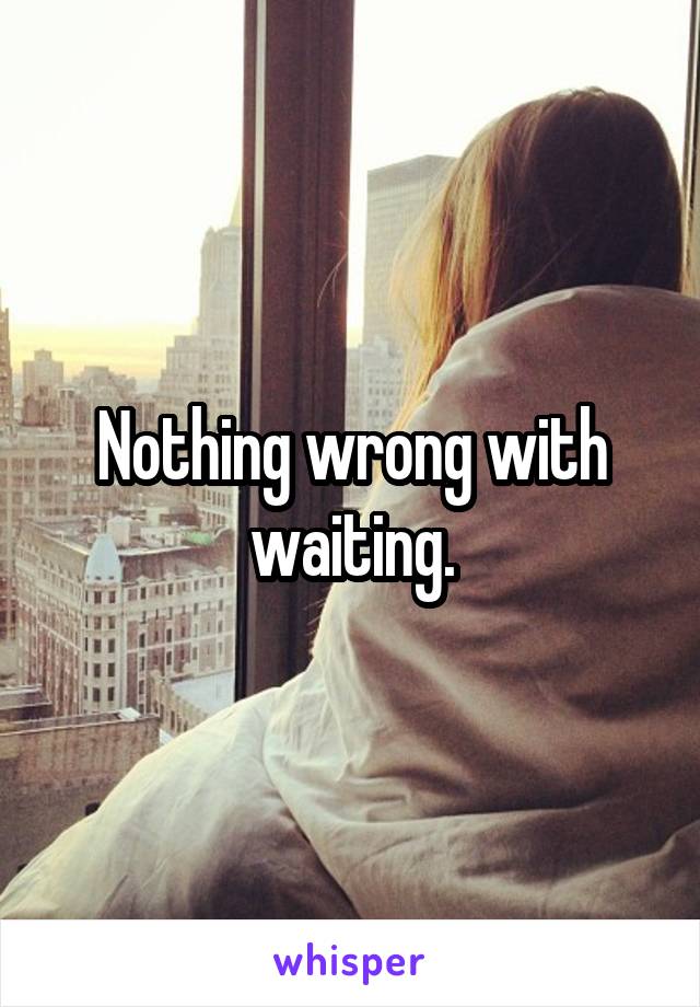 Nothing wrong with waiting.
