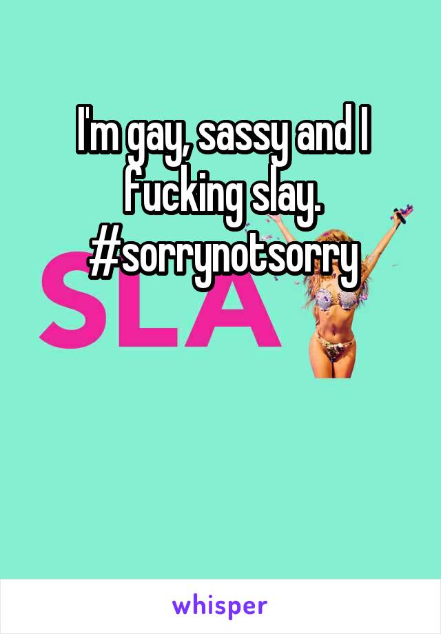 I'm gay, sassy and I fucking slay. #sorrynotsorry



