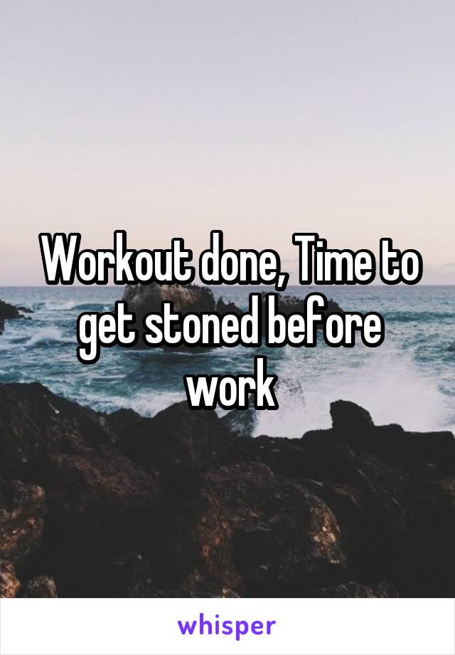 Workout done, Time to get stoned before work