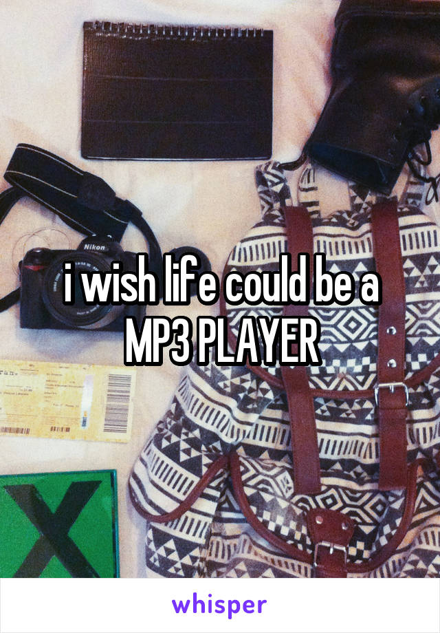 i wish life could be a MP3 PLAYER