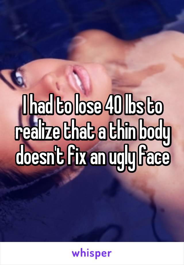 I had to lose 40 lbs to realize that a thin body doesn't fix an ugly face