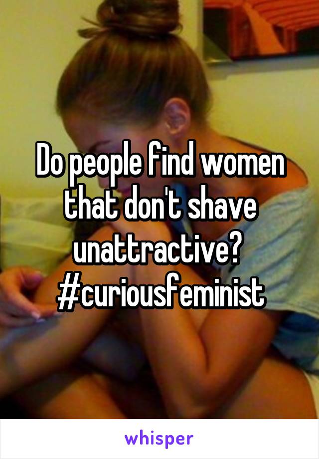 Do people find women that don't shave unattractive? 
#curiousfeminist