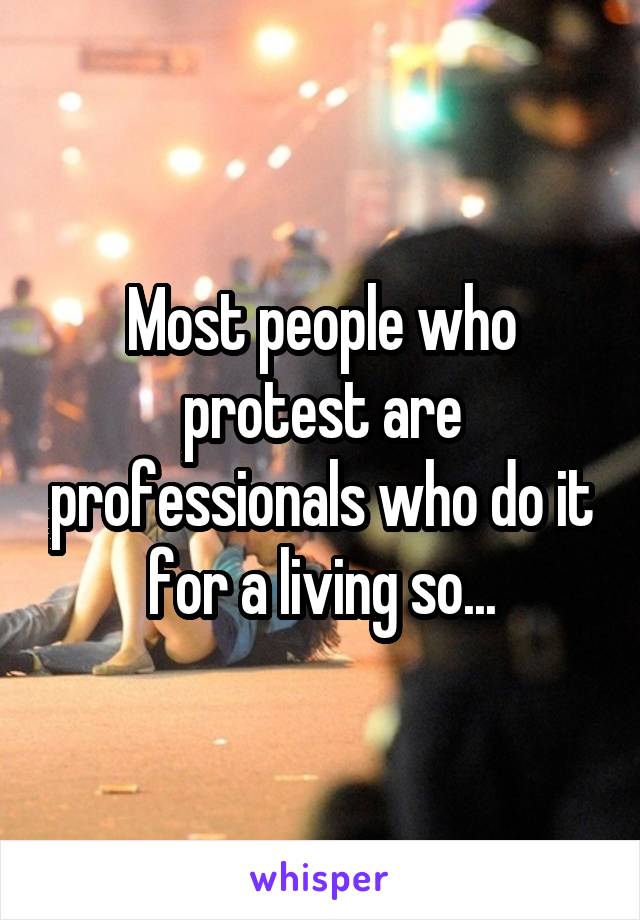 Most people who protest are professionals who do it for a living so...