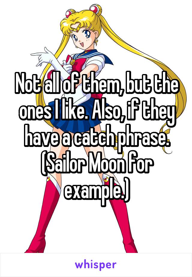 Not all of them, but the ones I like. Also, if they have a catch phrase. (Sailor Moon for example.)