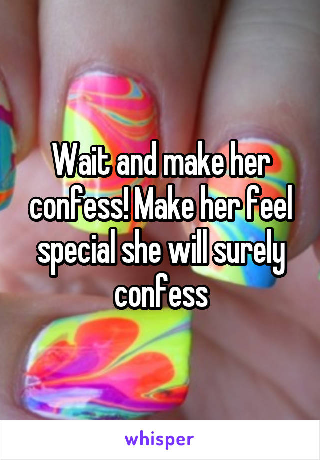 Wait and make her confess! Make her feel special she will surely confess