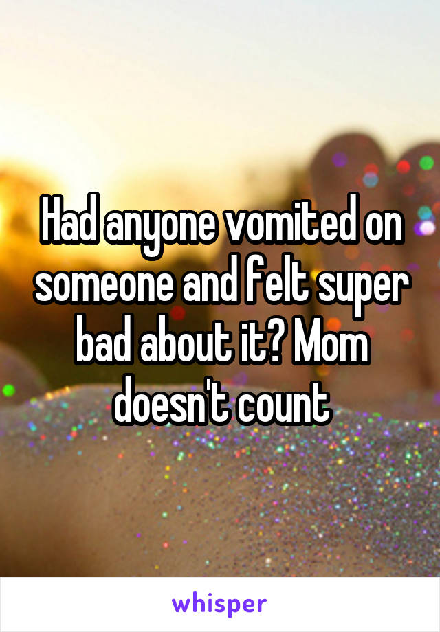 Had anyone vomited on someone and felt super bad about it? Mom doesn't count