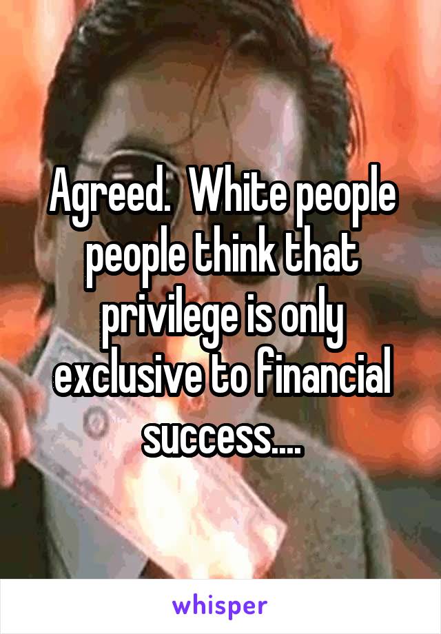 Agreed.  White people people think that privilege is only exclusive to financial success....