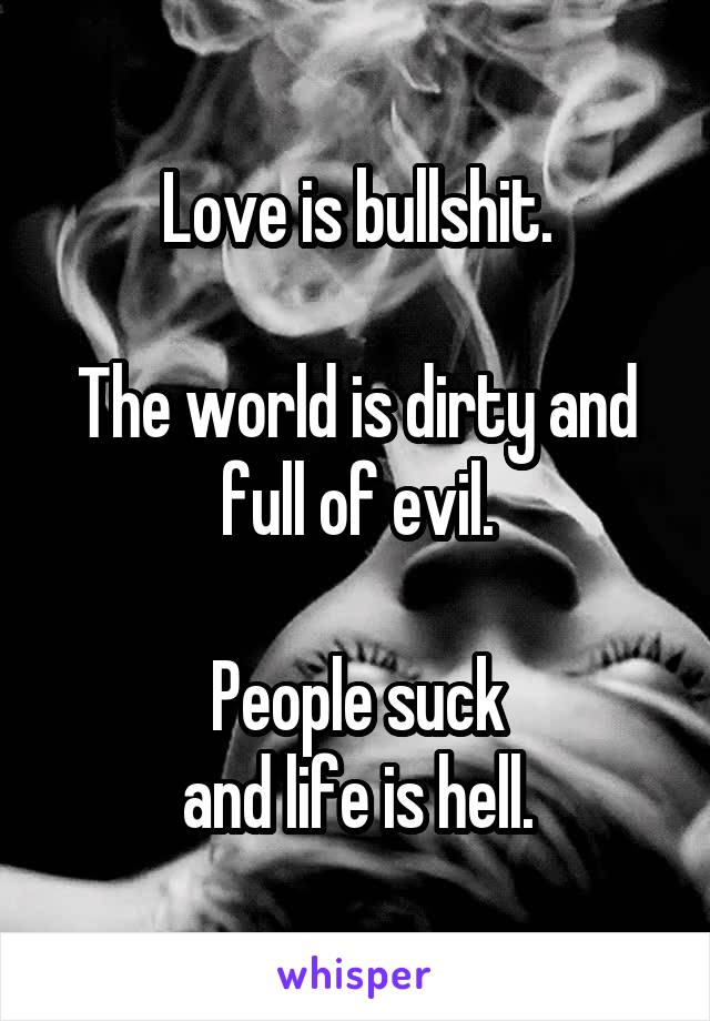 Love is bullshit.

The world is dirty and full of evil.

People suck
and life is hell.