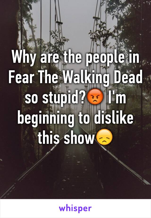 Why are the people in Fear The Walking Dead so stupid?😡 I'm beginning to dislike this show😞