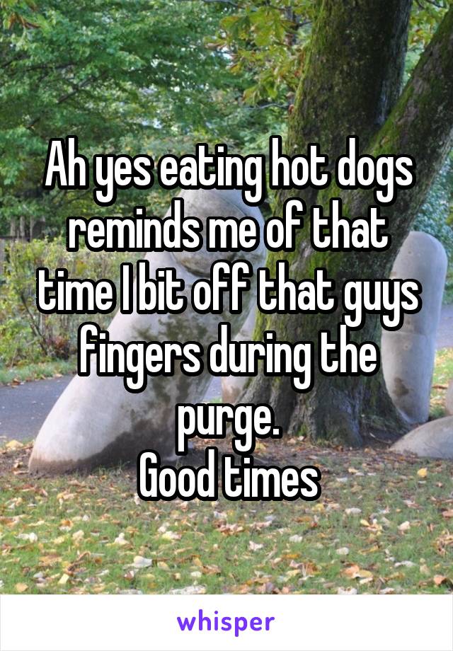 Ah yes eating hot dogs reminds me of that time I bit off that guys fingers during the purge.
Good times