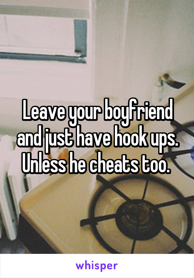 Leave your boyfriend and just have hook ups. Unless he cheats too. 