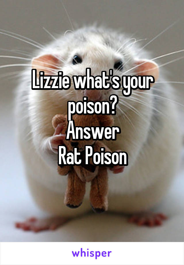 Lizzie what's your poison?
Answer
Rat Poison
