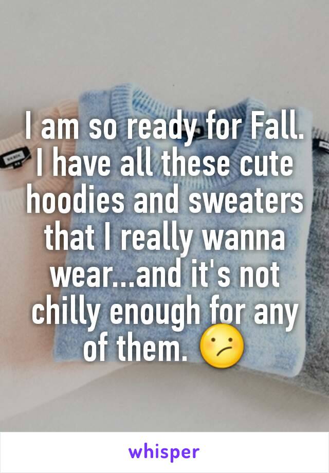 I am so ready for Fall. I have all these cute hoodies and sweaters that I really wanna wear...and it's not chilly enough for any of them. 😕