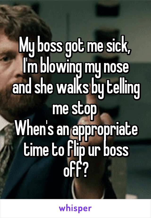 My boss got me sick, 
I'm blowing my nose and she walks by telling me stop 
When's an appropriate time to flip ur boss off?