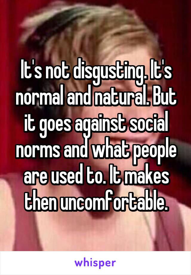 It's not disgusting. It's normal and natural. But it goes against social norms and what people are used to. It makes then uncomfortable.