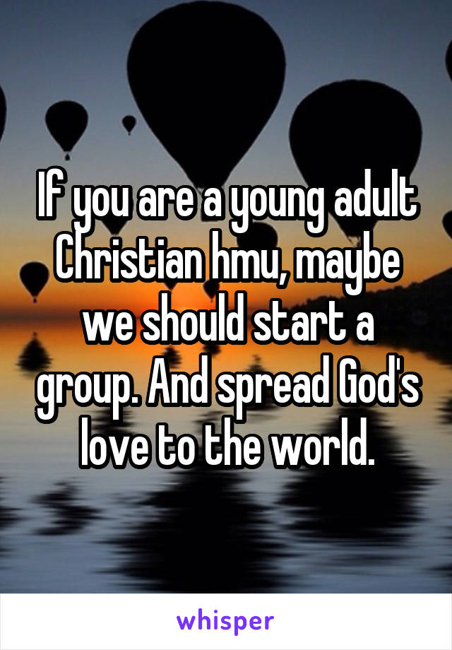 If you are a young adult Christian hmu, maybe we should start a group. And spread God's love to the world.