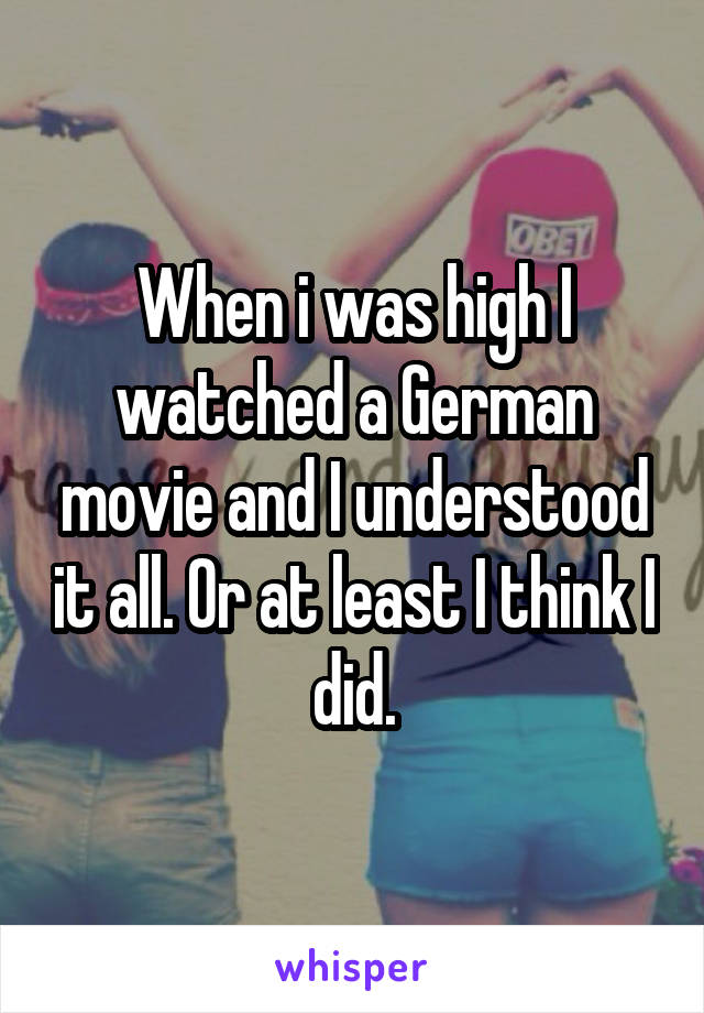 When i was high I watched a German movie and I understood it all. Or at least I think I did.