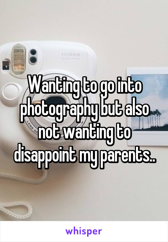 Wanting to go into photography but also not wanting to disappoint my parents..