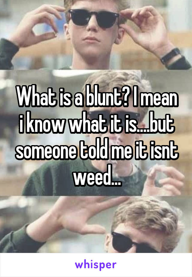 What is a blunt? I mean i know what it is....but someone told me it isnt weed...