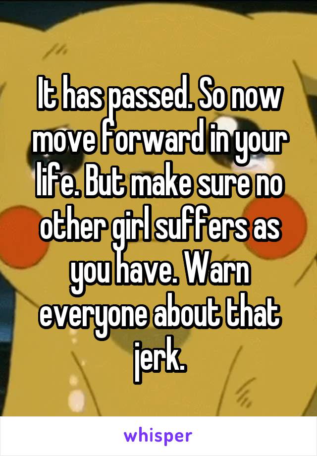 It has passed. So now move forward in your life. But make sure no other girl suffers as you have. Warn everyone about that jerk.