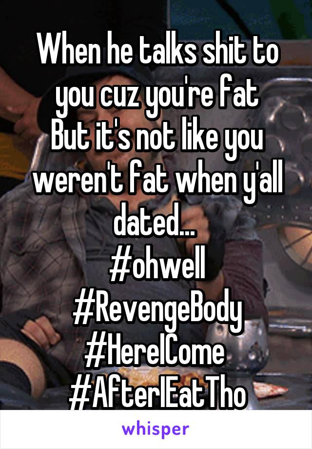 When he talks shit to you cuz you're fat
But it's not like you weren't fat when y'all dated... 
#ohwell #RevengeBody #HereICome  #AfterIEatTho