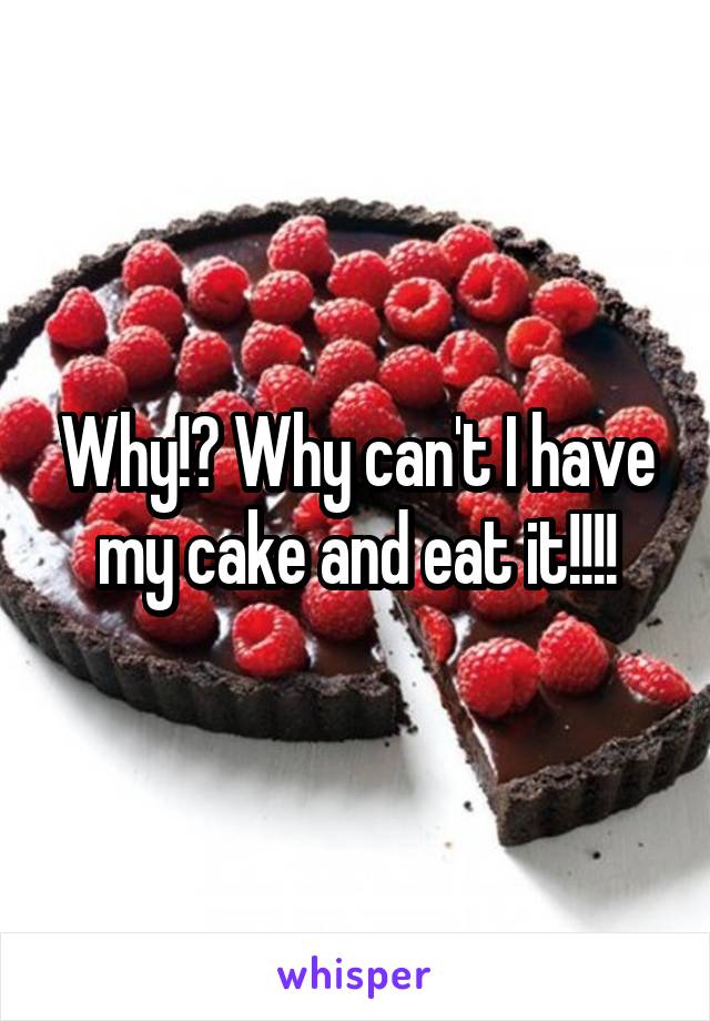 Why!? Why can't I have my cake and eat it!!!!