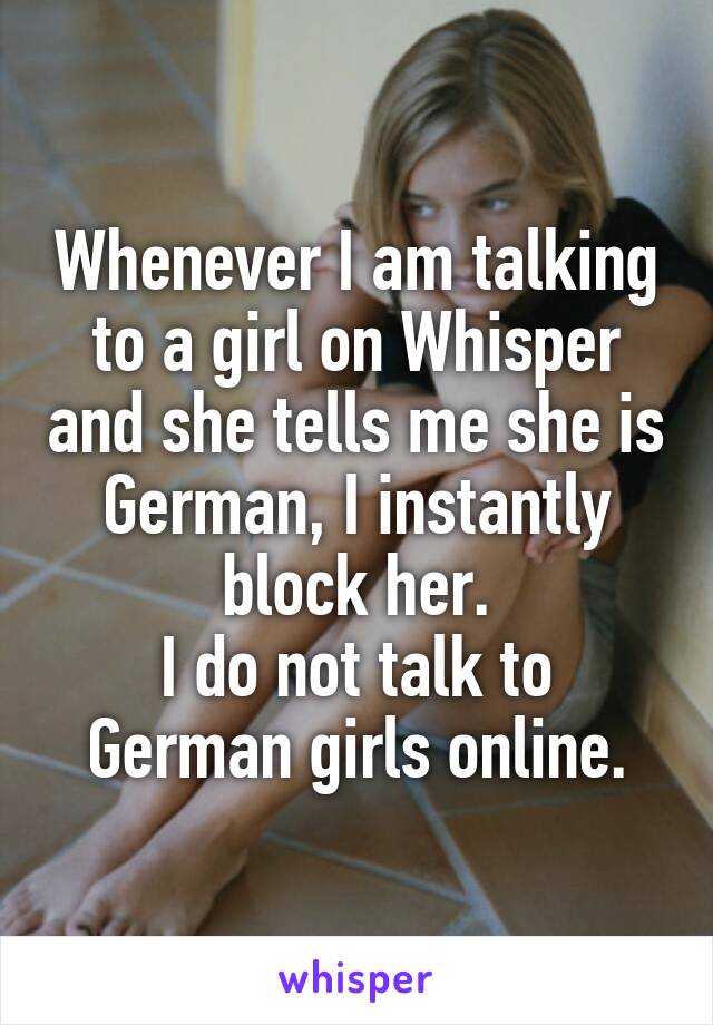 Whenever I am talking to a girl on Whisper and she tells me she is German, I instantly block her.
I do not talk to German girls online.