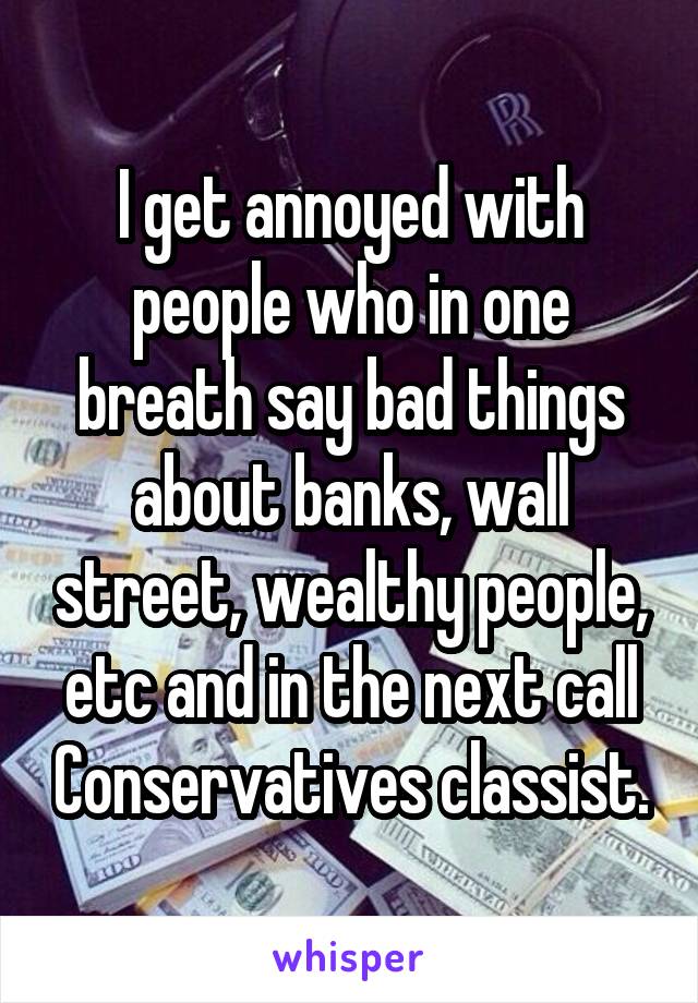 I get annoyed with people who in one breath say bad things about banks, wall street, wealthy people, etc and in the next call Conservatives classist.