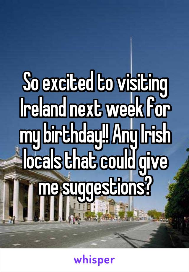 So excited to visiting Ireland next week for my birthday!! Any Irish locals that could give me suggestions?