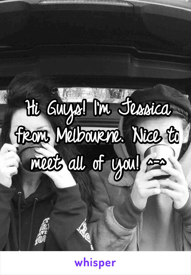 Hi Guys! I'm Jessica from Melbourne. Nice to meet all of you! ^-^