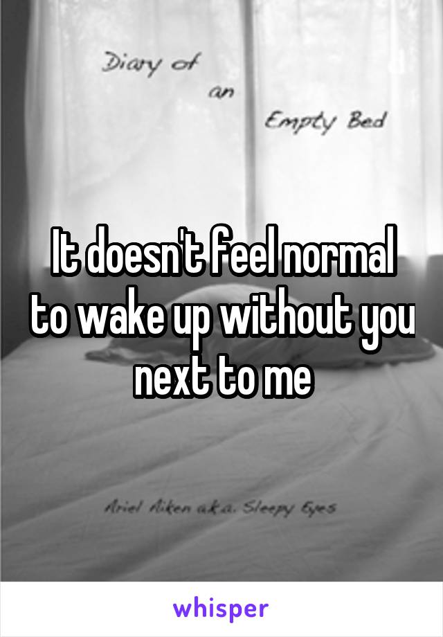 It doesn't feel normal to wake up without you next to me
