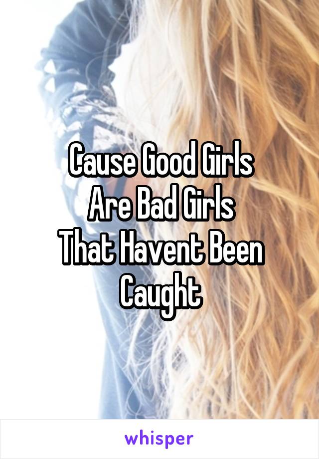 Cause Good Girls
Are Bad Girls
That Havent Been Caught
